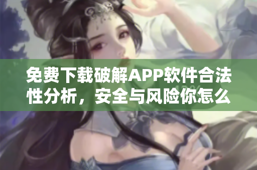 免费下载破解APP软件合法性分析，安全与风险你怎么看？