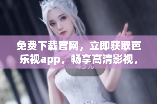 免费下载官网，立即获取芭乐视app，畅享高清影视，不限时间不限量！