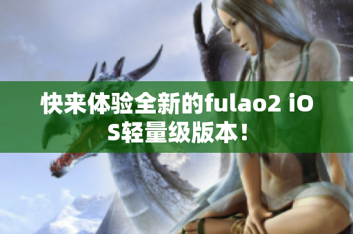 快来体验全新的fulao2 iOS轻量级版本！