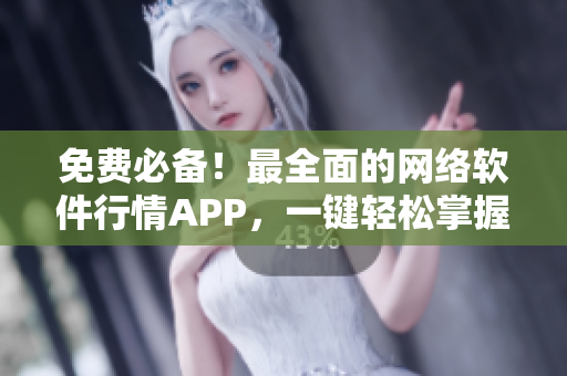 免费必备！最全面的网络软件行情APP，一键轻松掌握实时市场动态