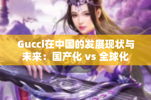 Gucci在中国的发展现状与未来：国产化 vs 全球化