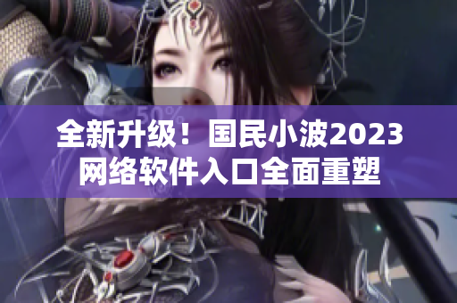 全新升级！国民小波2023网络软件入口全面重塑