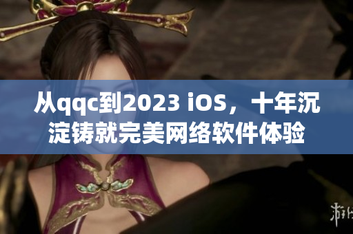 从qqc到2023 iOS，十年沉淀铸就完美网络软件体验