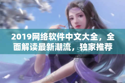 2019网络软件中文大全，全面解读最新潮流，独家推荐在线观看！