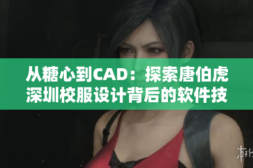 从糖心到CAD：探索唐伯虎深圳校服设计背后的软件技术