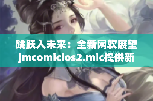 跳跃入未来：全新网软展望jmcomicios2.mic提供新视角