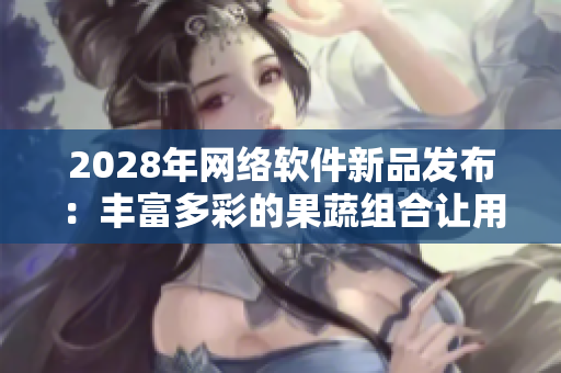 2028年网络软件新品发布：丰富多彩的果蔬组合让用户享受无限可能