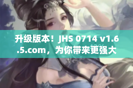 升级版本！JHS 0714 v1.6.5.com，为你带来更强大的软件体验