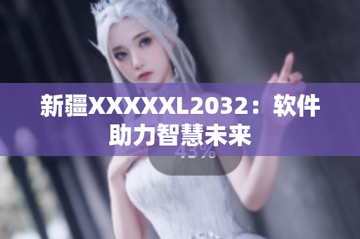 新疆XXXXXL2032：软件助力智慧未来