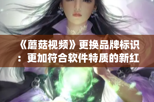 《蘑菇视频》更换品牌标识：更加符合软件特质的新红色logo华丽亮相！