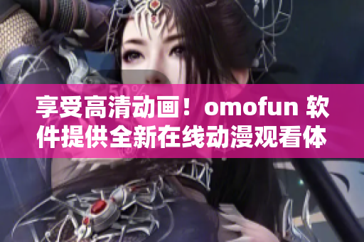 享受高清动画！omofun 软件提供全新在线动漫观看体验