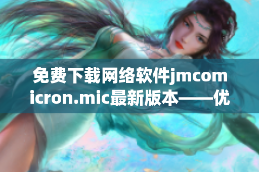 免费下载网络软件jmcomicron.mic最新版本——优质工具不容错过！