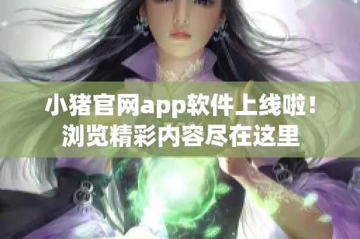 小猪官网app软件上线啦！浏览精彩内容尽在这里