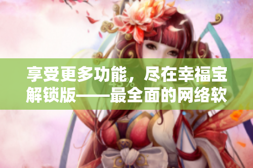 享受更多功能，尽在幸福宝解锁版——最全面的网络软件解析指南