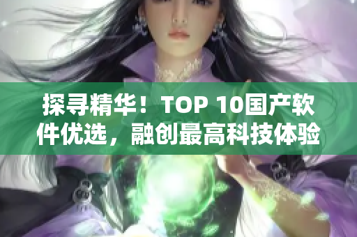 探寻精华！TOP 10国产软件优选，融创最高科技体验