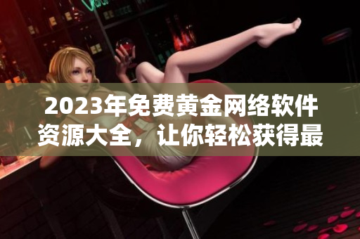 2023年免费黄金网络软件资源大全，让你轻松获得最新软件工具！