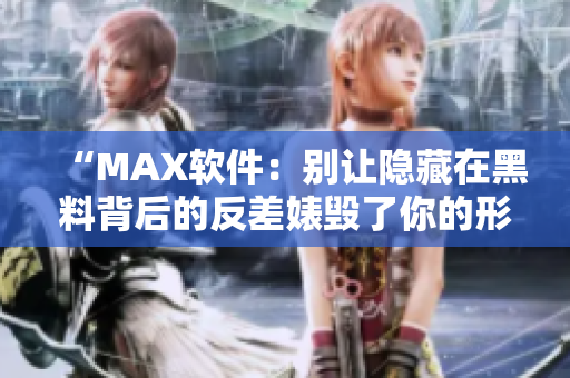 “MAX软件：别让隐藏在黑料背后的反差婊毁了你的形象！”