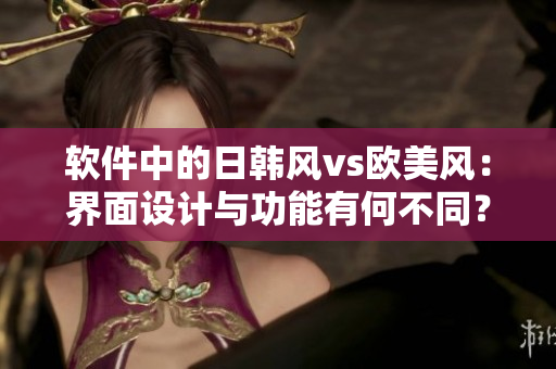 软件中的日韩风vs欧美风：界面设计与功能有何不同？