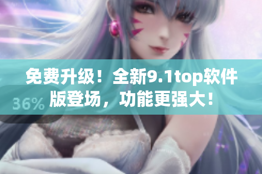 免费升级！全新9.1top软件版登场，功能更强大！