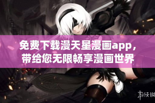 免费下载漫天星漫画app，带给您无限畅享漫画世界