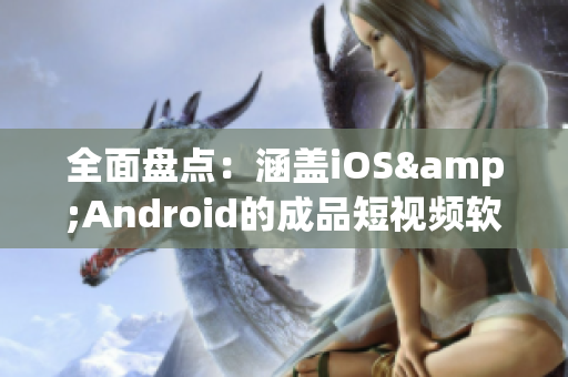 全面盘点：涵盖iOS&Android的成品短视频软件，APP，网站汇总！