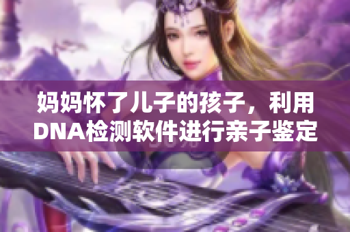 妈妈怀了儿子的孩子，利用DNA检测软件进行亲子鉴定