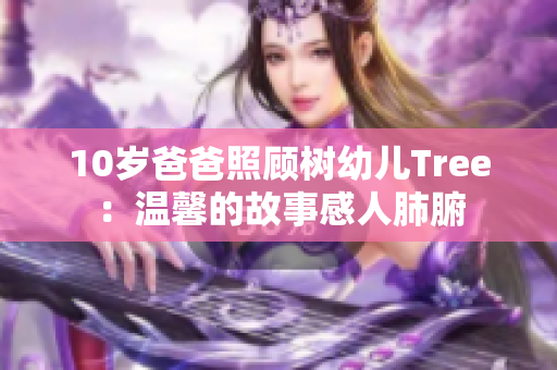 10岁爸爸照顾树幼儿Tree：温馨的故事感人肺腑