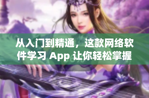 从入门到精通，这款网络软件学习 App 让你轻松掌握技能