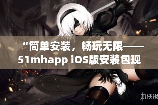 “简单安装，畅玩无限——51mhapp iOS版安装包现已发布”