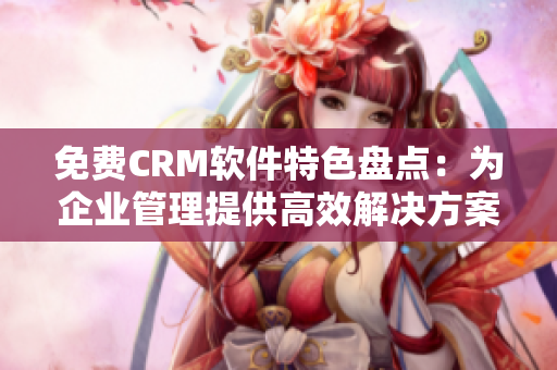 免费CRM软件特色盘点：为企业管理提供高效解决方案