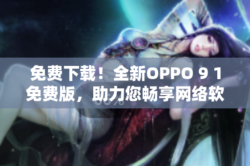 免费下载！全新OPPO 9 1免费版，助力您畅享网络软件