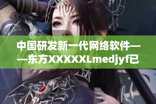 中国研发新一代网络软件——东方XXXXXLmedjyf已问世