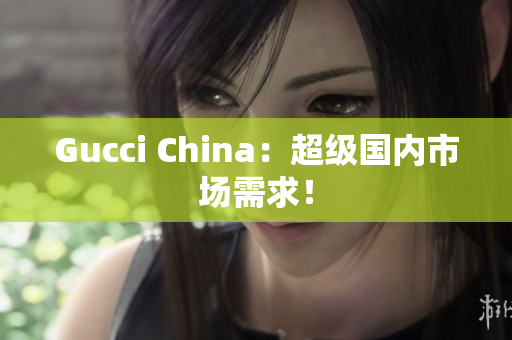 Gucci China：超级国内市场需求！