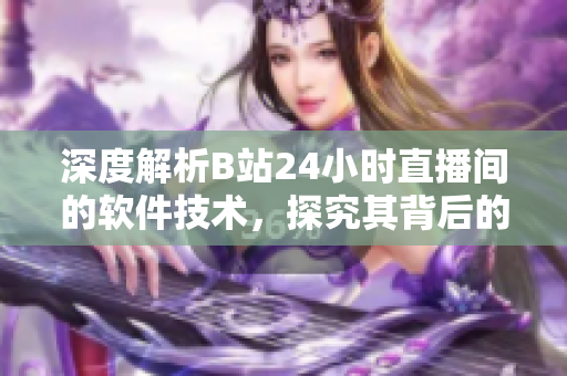 深度解析B站24小时直播间的软件技术，探究其背后的网络架构和运维实践