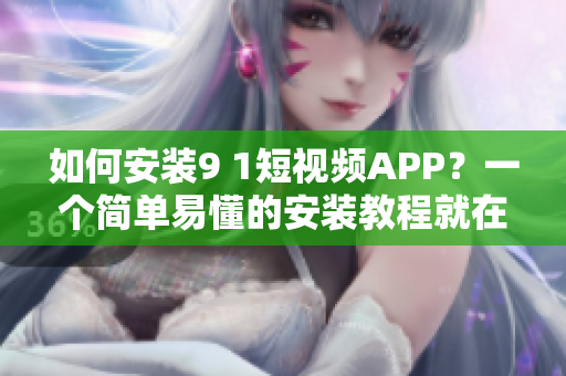 如何安装9 1短视频APP？一个简单易懂的安装教程就在这里！