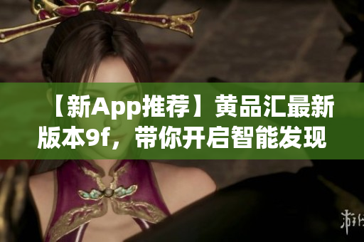 【新App推荐】黄品汇最新版本9f，带你开启智能发现之旅！