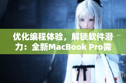 优化编程体验，解锁软件潜力：全新MacBook Pro需尝试的软件工具推荐