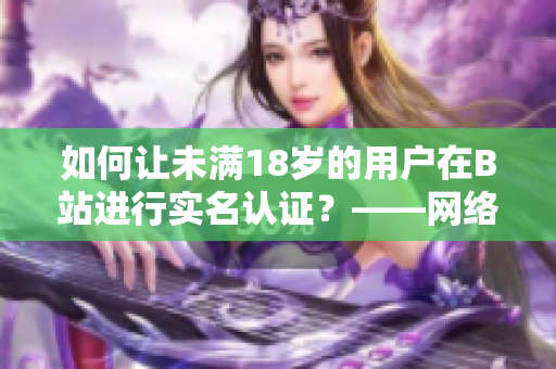 如何让未满18岁的用户在B站进行实名认证？——网络软件编辑分享