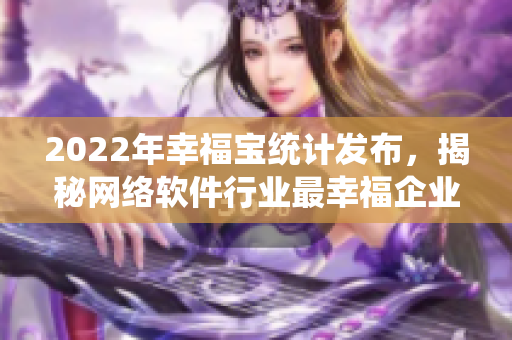 2022年幸福宝统计发布，揭秘网络软件行业最幸福企业排名！