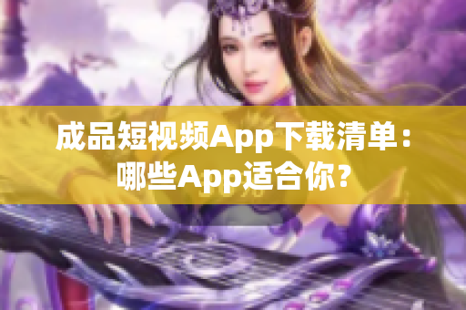 成品短视频App下载清单：哪些App适合你？