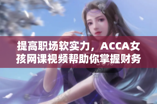 提高职场软实力，ACCA女孩网课视频帮助你掌握财务软件技能