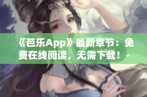 《芭乐App》最新章节：免费在线阅读，无需下载！-网络软件编辑