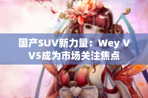 国产SUV新力量：Wey VV5成为市场关注焦点