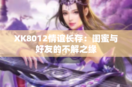 XK8012情谊长存：闺蜜与好友的不解之缘