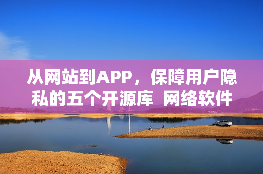 从网站到APP，保障用户隐私的五个开源库  网络软件隐私保护