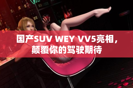 国产SUV WEY VV5亮相，颠覆你的驾驶期待