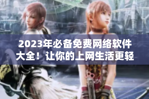 2023年必备免费网络软件大全！让你的上网生活更轻松