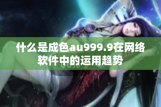 什么是成色au999.9在网络软件中的运用趋势