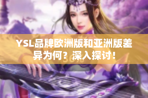 YSL品牌欧洲版和亚洲版差异为何？深入探讨！