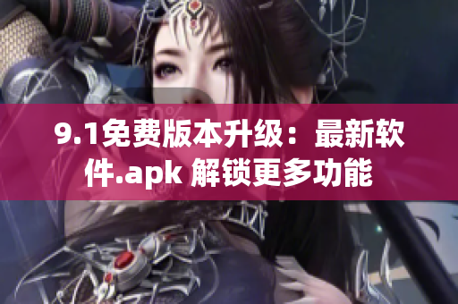 9.1免费版本升级：最新软件.apk 解锁更多功能